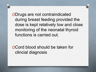 ODrugs are not contraindicated
during breast feeding provided the
dose is kept relatively low and close
monitoring of the neonatal thyroid
functions is carried out.
OCord blood should be taken for
clincial diagnosis
 