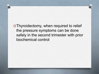 OThyroidectomy, when required to relief
the pressure symptoms can be done
safely in the second trimester with prior
biochemical control
 
