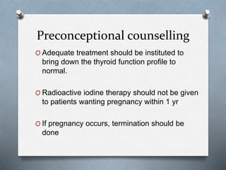 Preconceptional counselling
O Adequate treatment should be instituted to
bring down the thyroid function profile to
normal.
O Radioactive iodine therapy should not be given
to patients wanting pregnancy within 1 yr
O If pregnancy occurs, termination should be
done
 