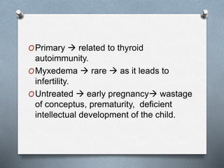 OPrimary  related to thyroid
autoimmunity.
OMyxedema  rare  as it leads to
infertility.
OUntreated  early pregnancy wastage
of conceptus, prematurity, deficient
intellectual development of the child.
 