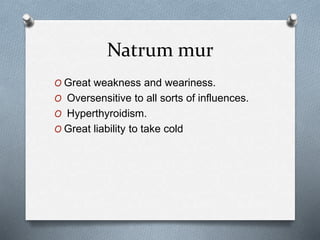 Natrum mur
O Great weakness and weariness.
O Oversensitive to all sorts of influences.
O Hyperthyroidism.
O Great liability to take cold
 