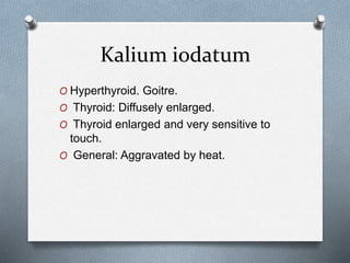 Kalium iodatum
O Hyperthyroid. Goitre.
O Thyroid: Diffusely enlarged.
O Thyroid enlarged and very sensitive to
touch.
O General: Aggravated by heat.
 