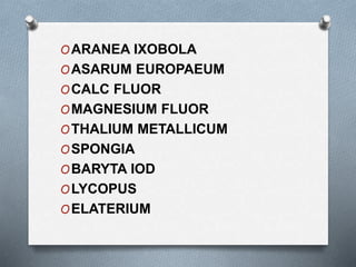 OARANEA IXOBOLA
OASARUM EUROPAEUM
OCALC FLUOR
OMAGNESIUM FLUOR
OTHALIUM METALLICUM
OSPONGIA
OBARYTA IOD
OLYCOPUS
OELATERIUM
 