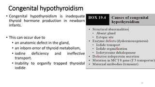 Congenital hypothyroidism
• Congenital hypothyroidism is inadequate
thyroid hormone production in newborn
infants.
• This can occur due to
• an anatomic defect in the gland,
• an inborn error of thyroid metabolism,
• iodine deficiency and ineffective
transport.
• Inability to organify trapped thyroidal
iodide
49
 