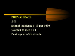 PREVALENCE 
.5% 
annual incidence 1-10 per 1000 
Women to men 4 : 1 
Peak age 4th-5th decade 
 