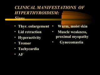 CLINICAL MANIFESTATIONS OF 
HYPERTHYROIDISM: 
Signs 
• Thyr. enlargement 
• Lid retraction 
• Hyperactivity 
• Tremor 
• Tachycardia 
• AF 
• Warm, moist skin 
• Muscle weakness, 
proximal myopathy 
• Gynecomastia 
 