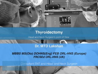 Dr. MTD Lakshan
MBBS MS(Oto) DOHNS(Eng) FEB ORL-HNS (Europe)
FRCSEd ORL-HNS (UK)
Consultant ENT and Head and Neck Surgeon
Thyroidectomy
Head and Neck Surgeon’s point of View
LearnENT.NET
 