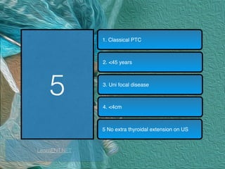 5
1. Classical PTC
2. <45 years
3. Uni focal disease
4. <4cm
5 No extra thyroidal extension on US
LearnENT.NET
 