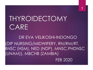 THYROIDECTOMY
CARE
DR EVA VELIKOSHI-INDONGO
(DIP NURSING/MIDWIFERY, RN/RM/RT,
BNSC (HSM), NED (NDP), MNSC,PHDNSC
(UNAM)), MBCHB (ZAMBIA)
FEB 2020
1
 