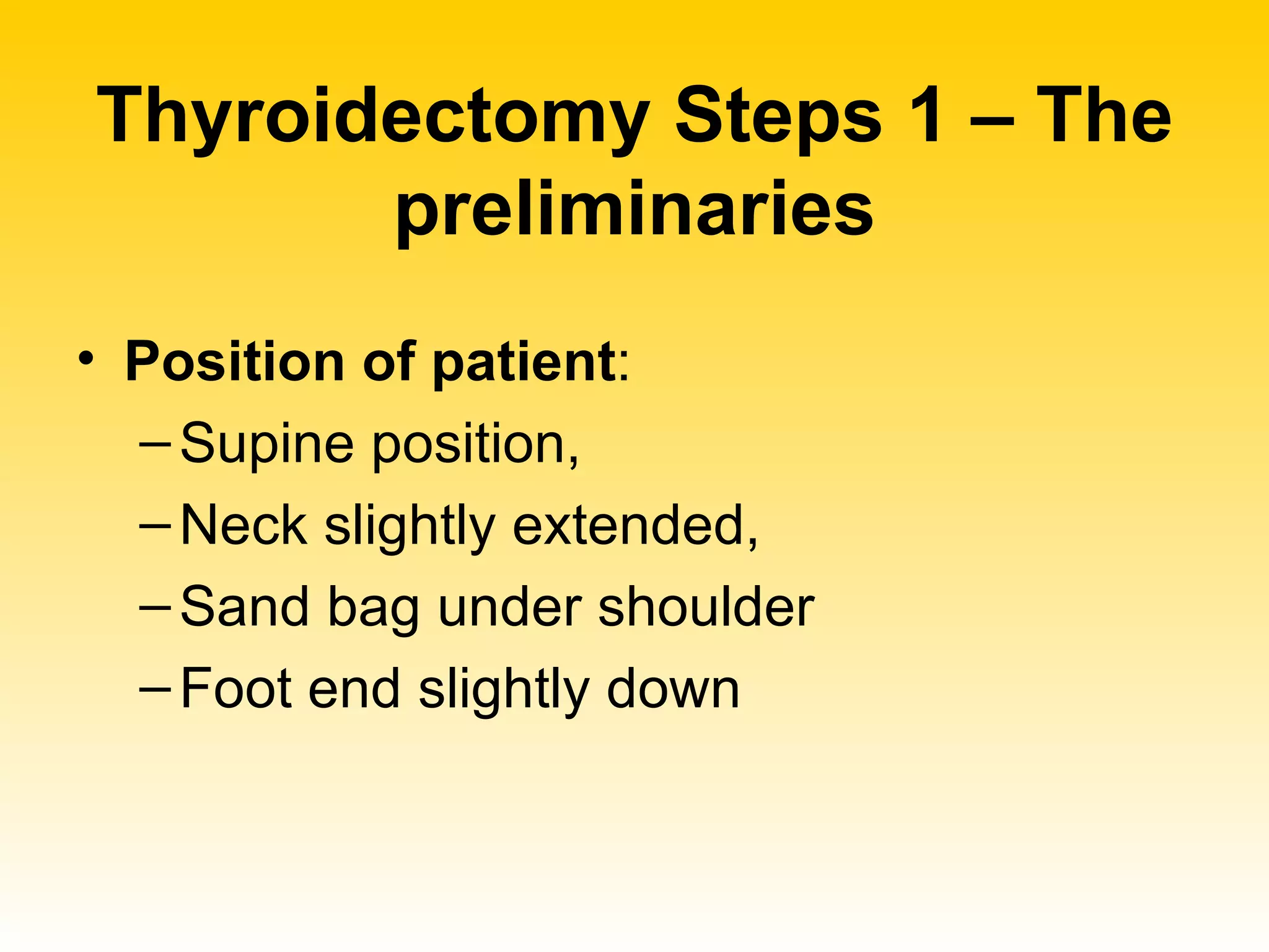 Thyroidectomy Steps 1 – The preliminaries Position of patient :  Supine position,  Neck slightly extended,  Sand bag under shoulder  Foot end slightly down 