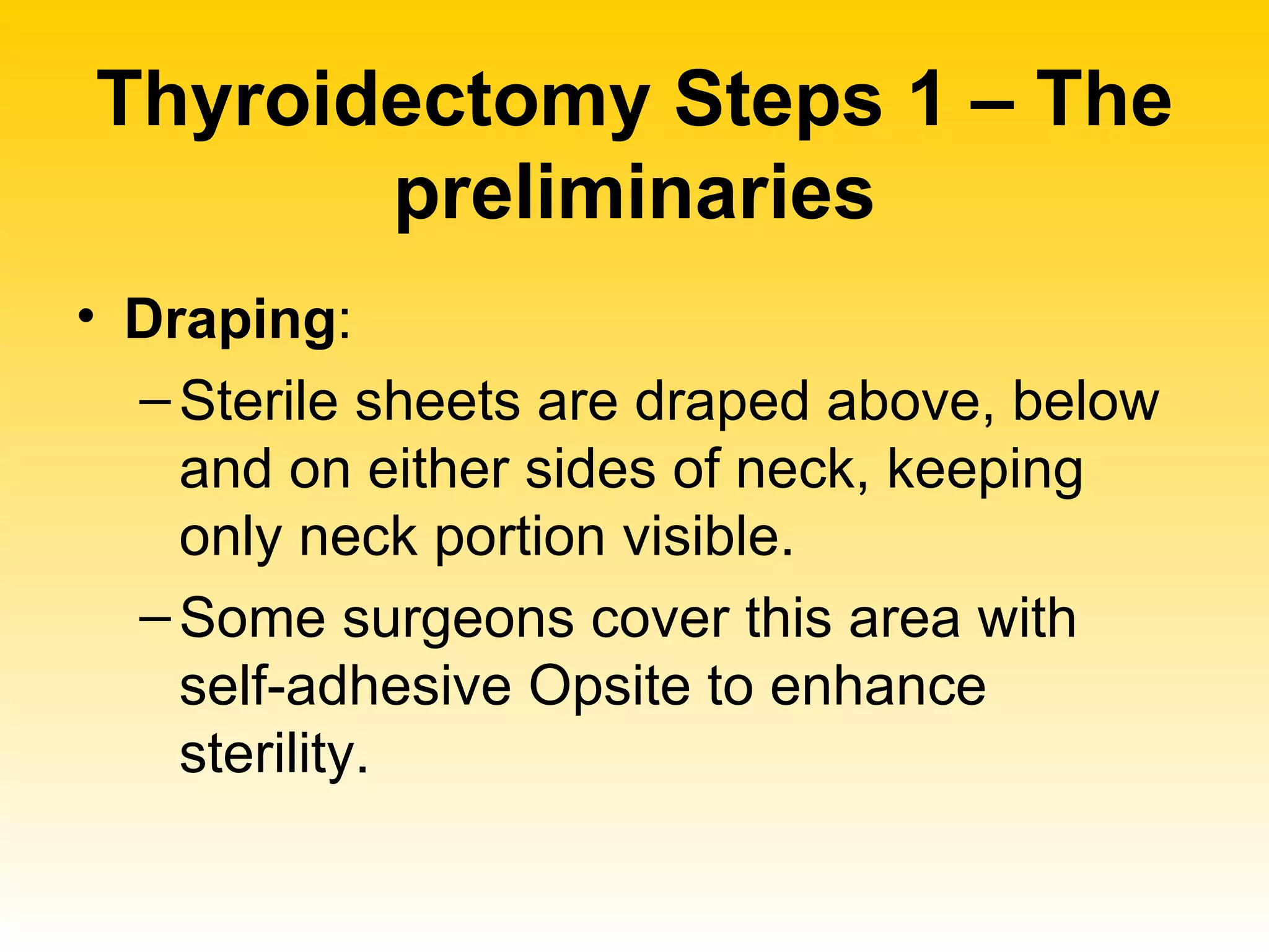 Thyroidectomy Steps 1 – The preliminaries Draping :  Sterile sheets are draped above, below and on either sides of neck, keeping only neck portion visible.  Some surgeons cover this area with self-adhesive Opsite to enhance sterility. 