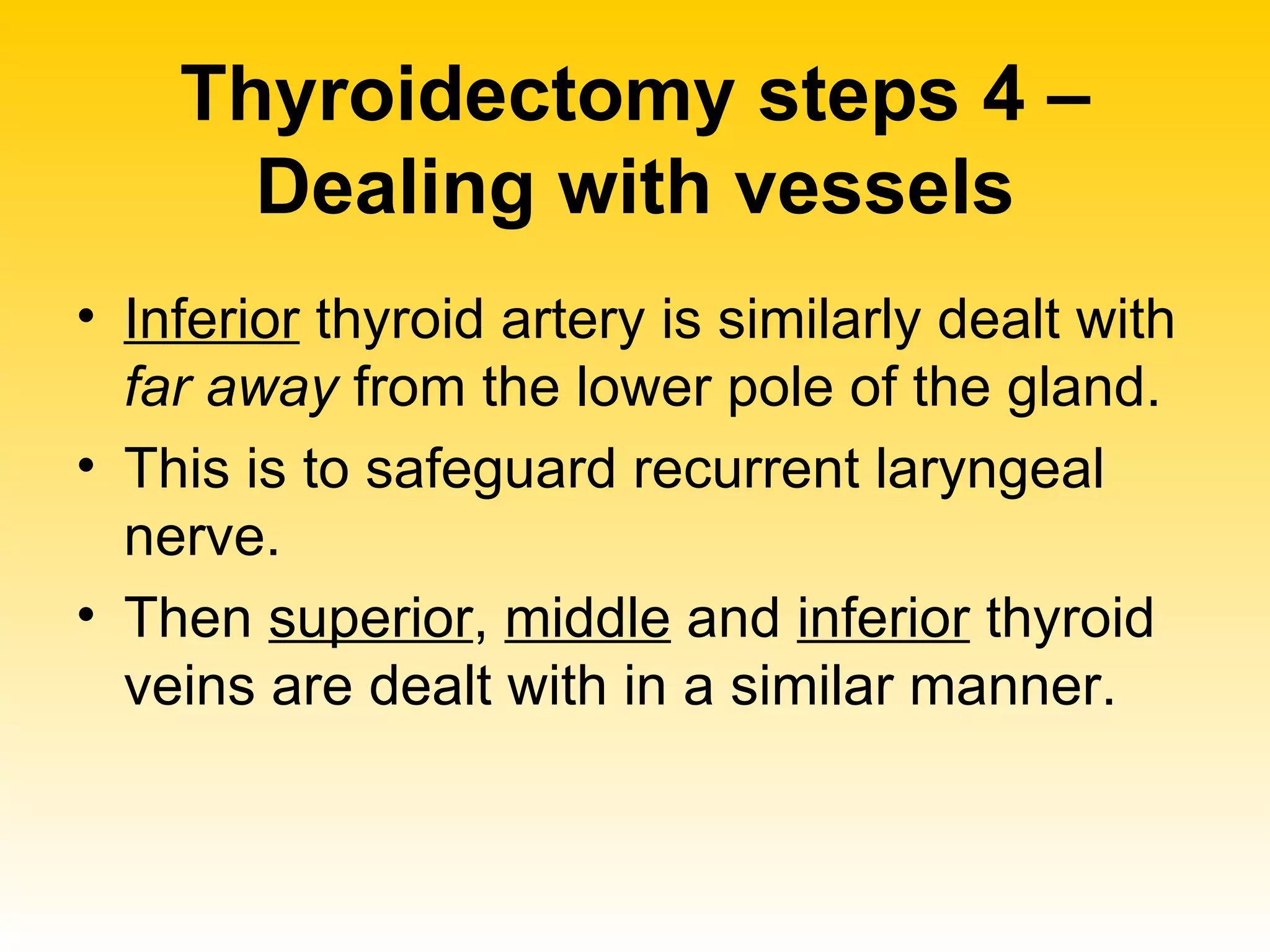 Thyroidectomy steps 4 – Dealing with vessels Inferior  thyroid artery is similarly dealt with  far away  from the lower pole of the gland. This is to safeguard recurrent laryngeal nerve. Then  superior ,  middle  and  inferior  thyroid veins are dealt with in a similar manner. 