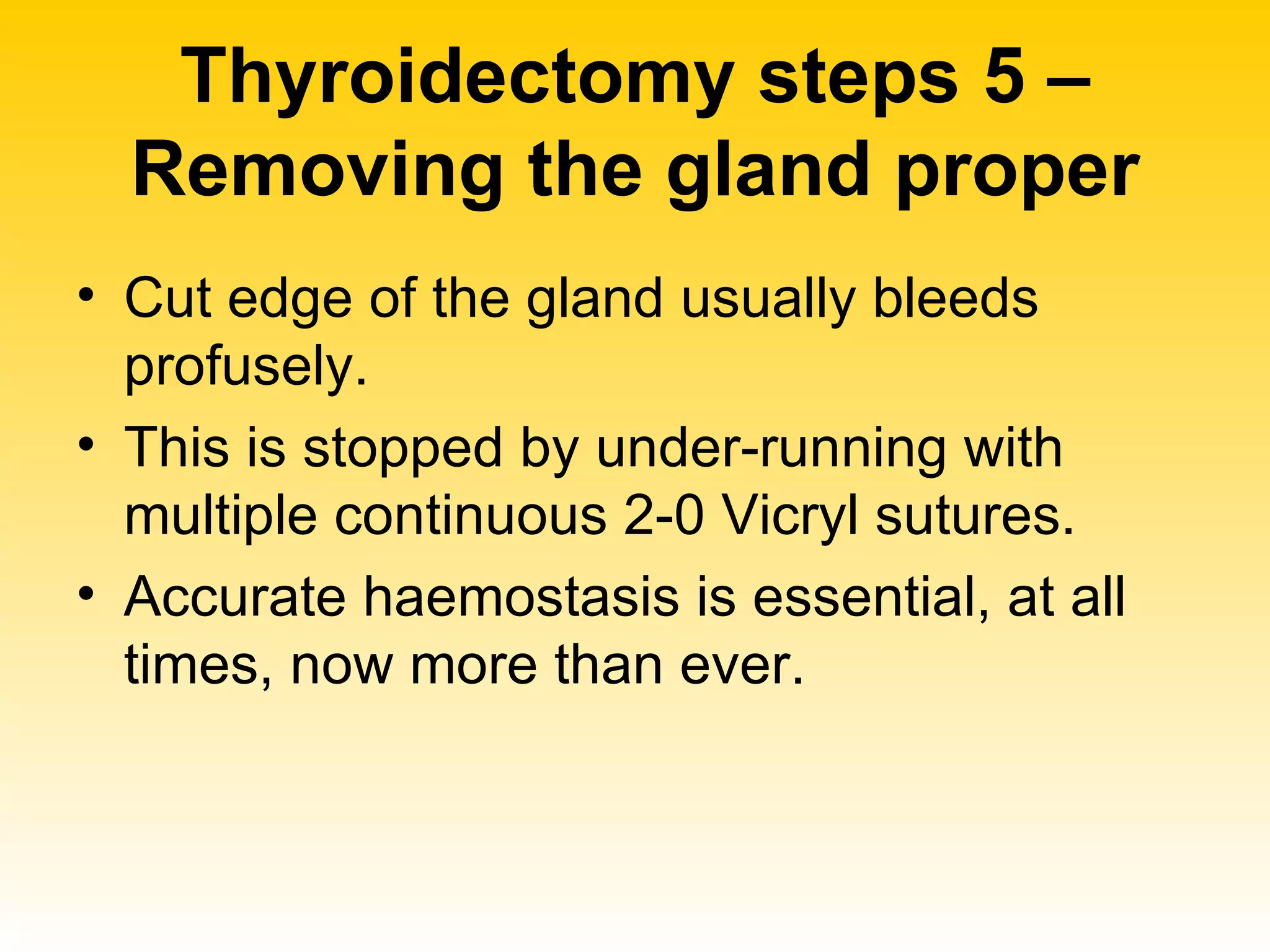 Thyroidectomy steps 5 – Removing the gland proper Cut edge of the gland usually bleeds profusely.  This is stopped by under-running with multiple continuous 2-0 Vicryl sutures. Accurate haemostasis is essential, at all times, now more than ever.  