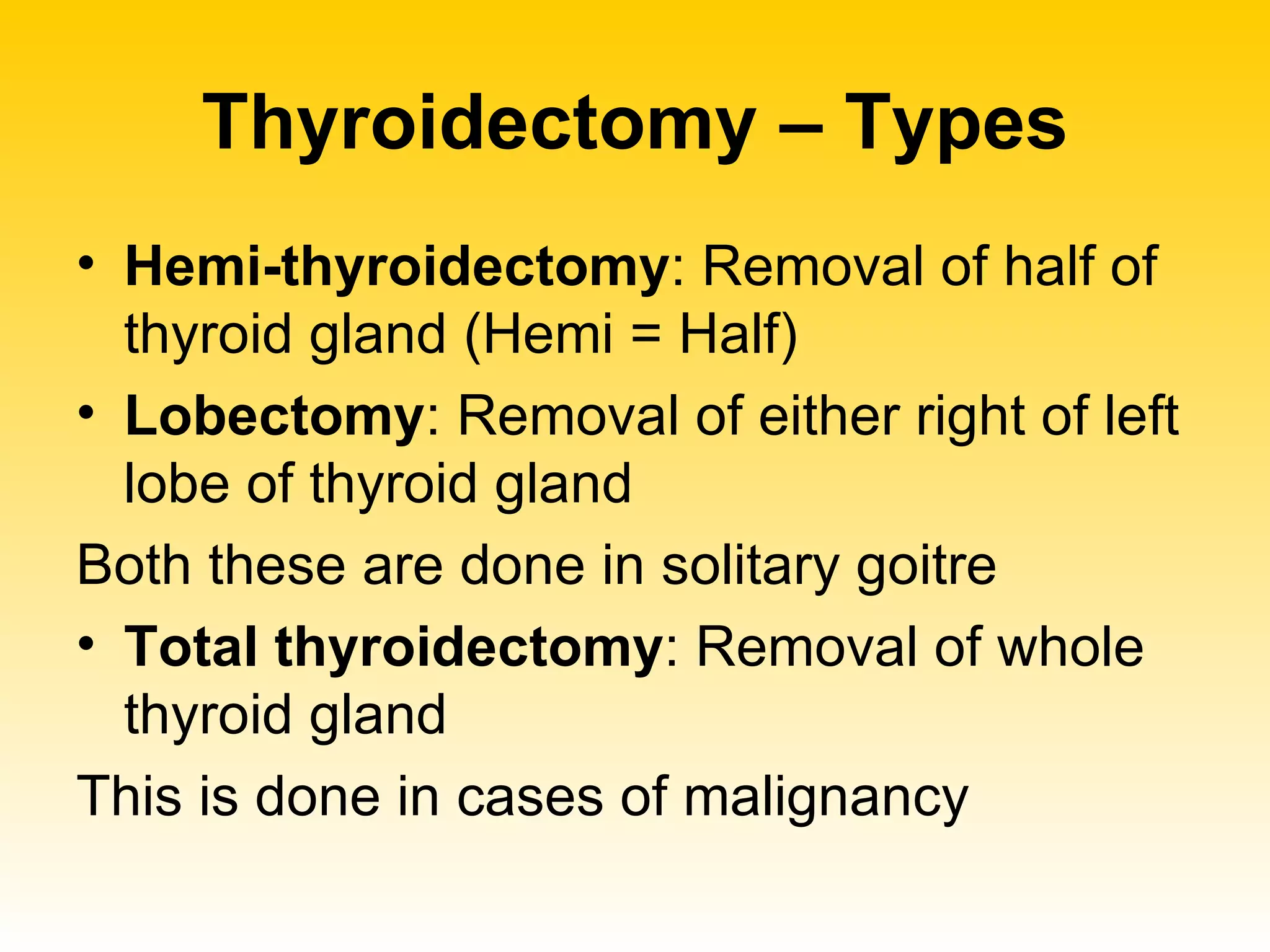 Thyroidectomy – Types Hemi-thyroidectomy : Removal of half of thyroid gland (Hemi = Half) Lobectomy : Removal of either right of left lobe of thyroid gland Both these are done in solitary goitre Total thyroidectomy : Removal of whole thyroid gland This is done in cases of malignancy 