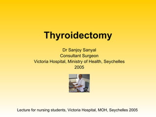 Thyroidectomy Dr Sanjoy Sanyal Consultant Surgeon Victoria Hospital, Ministry of Health, Seychelles 2005 Lecture for nursing students, Victoria Hospital, MOH, Seychelles 2005 