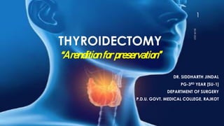 THYROIDECTOMY
“Arenditionforpreservation”
DR. SIDDHARTH JINDAL
PG-3RD YEAR [SU-1]
DEPARTMENT OF SURGERY
P.D.U. GOVT. MEDICAL COLLEGE, RAJKOT
30-09-2021
1
 