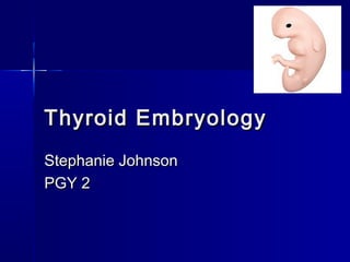 Thyroid EmbryologyThyroid Embryology
Stephanie JohnsonStephanie Johnson
PGY 2PGY 2
 