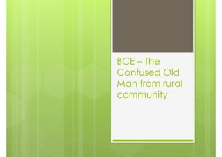 BCE – The
Confused Old
Man from rural
community
 