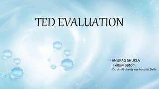 TED EVALUATION
- ANURAG SHUKLA
Fellow optom.
Dr. shroff charity eye hospital,Delhi
 