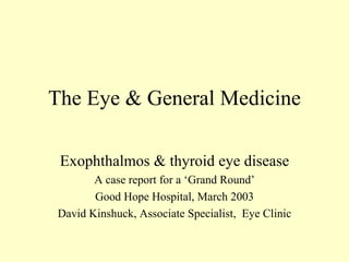 The Eye & General Medicine

 Exophthalmos & thyroid eye disease
       A case report for a ‘Grand Round’
       Good Hope Hospital, March 2003
David Kinshuck, Associate Specialist, Eye Clinic
 