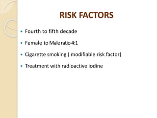 RISK FACTORS
 Fourth to fifth decade
 Female to Maleratio4:1
 Cigarette smoking ( modifiable risk factor)
 Treatment with radioactive iodine
 