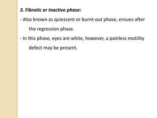 3. Fibrotic or Inactive phase:
- Also known as quiescent or burnt-out phase, ensues after
the regression phase.
- In this phase, eyes are white, however, a painless motility
defect may be present.
 