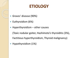 ETIOLOGY
 Graves’ disease (90%)
 Euthyroidism (6%)
 Hyperthyroidism – other causes
(Toxic nodular goiter, Hashimoto’s thyroiditis (3%),
Factitious hyperthyroidism, Thyroid malignancy)
 Hypothyroidism (1%)
 