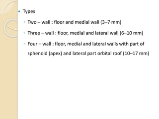 Types
◦ Two – wall : floor and medial wall (3–7 mm)
◦ Three – wall : floor, medial and lateral wall (6–10 mm)
◦ Four – wall : floor, medial and lateral walls with part of
sphenoid (apex) and lateral part orbital roof (10–17 mm)
 
