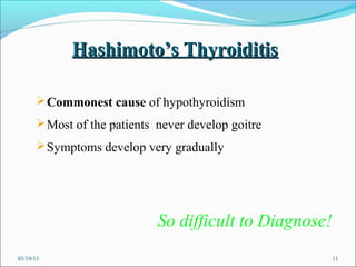 Hashimoto’s Thyroiditis

       Commonest cause of hypothyroidism
       Most of the patients never develop goitre
       Symptoms develop very gradually




                             So difficult to Diagnose!
03/19/13                                                 11
 
