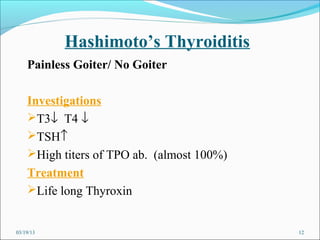 Hashimoto’s Thyroiditis
    Painless Goiter/ No Goiter

    Investigations
    T3↓ T4 ↓
    TSH↑
    High titers of TPO ab. (almost 100%)
    Treatment
    Life long Thyroxin


03/19/13                                    12
 