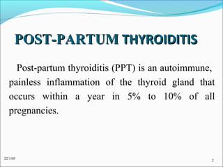 POST-PARTUM THYROIDITIS
    Post-partum thyroiditis (PPT) is an autoimmune,
  painless inflammation of the thyroid gland that
  occurs within a year in 5% to 10% of all
  pregnancies.



22/1/05                                           2
 
