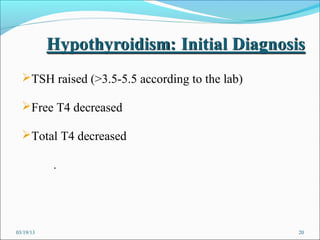 TSH raised (>3.5-5.5 according to the lab)

  Free T4 decreased

  Total T4 decreased

           .




03/19/13                                        20
 