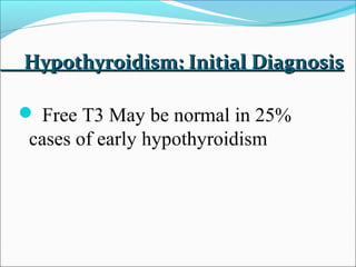 Hypothyroidism: Initial Diagnosis

 Free T3 May be normal in 25%
 cases of early hypothyroidism
 