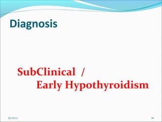 Diagnosis


       SubClinical /
          Early Hypothyroidism

03/19/13                         38
 