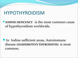HYPOTHYROIDISM
IODINE DEFICENCY  is the most common cause
 of hypothyroidism worldwide.


In Iodine sufficient areas, Autoimmune
 disease (HASHIMOTO’S THYROIDITIS) is most
 common.
 