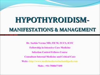 HYPOTHYROIDISM-
MANIFESTATIONS & MANAGEMENT

      Dr. Sachin Verma MD, FICM, FCCS, ICFC
         Fellowship in Intensive Care Medicine
           Infection Control Fellows Course
     Consultant Internal Medicine and Critical Care
   Web:- http://www.medicinedoctorinchandigarh.com
                Mob:- +91-7508677495
 