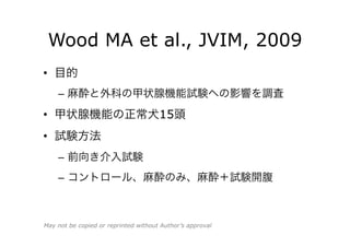 Wood MA et al., JVIM, 2009
•  目的
–  麻酔と外科の甲状腺機能試験への影響を調査
•  甲状腺機能の正常犬15頭
•  試験方法
–  前向き介入試験
–  コントロール、麻酔のみ、麻酔＋試験開腹
May not be copied or reprinted without Author’s approval
 