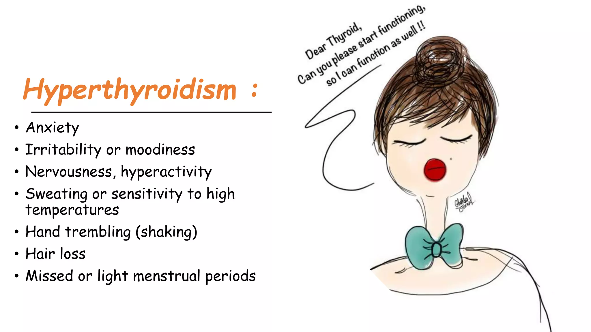 Hyperthyroidism :
• Anxiety
• Irritability or moodiness
• Nervousness, hyperactivity
• Sweating or sensitivity to high
temperatures
• Hand trembling (shaking)
• Hair loss
• Missed or light menstrual periods
 