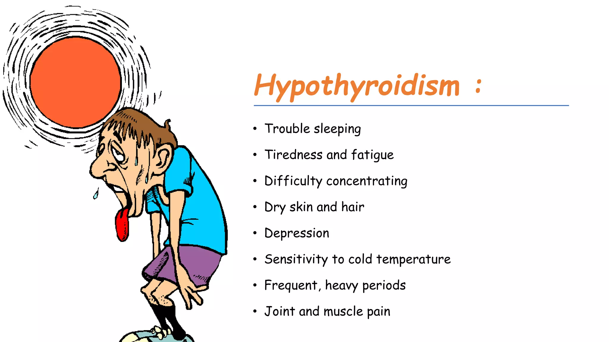 Hypothyroidism :
• Trouble sleeping
• Tiredness and fatigue
• Difficulty concentrating
• Dry skin and hair
• Depression
• Sensitivity to cold temperature
• Frequent, heavy periods
• Joint and muscle pain
 