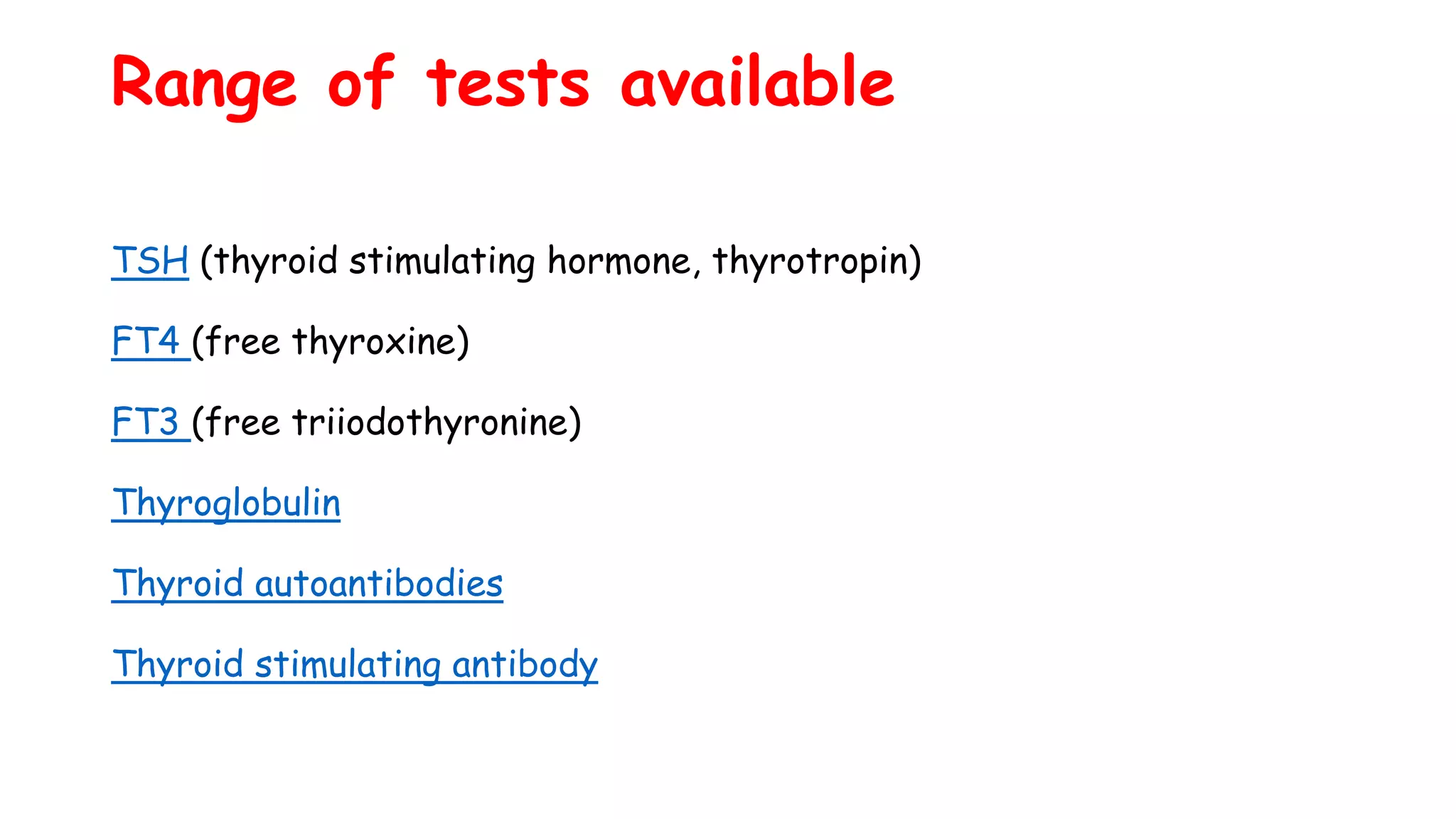 Range of tests available
TSH (thyroid stimulating hormone, thyrotropin)
FT4 (free thyroxine)
FT3 (free triiodothyronine)
Thyroglobulin
Thyroid autoantibodies
Thyroid stimulating antibody
 