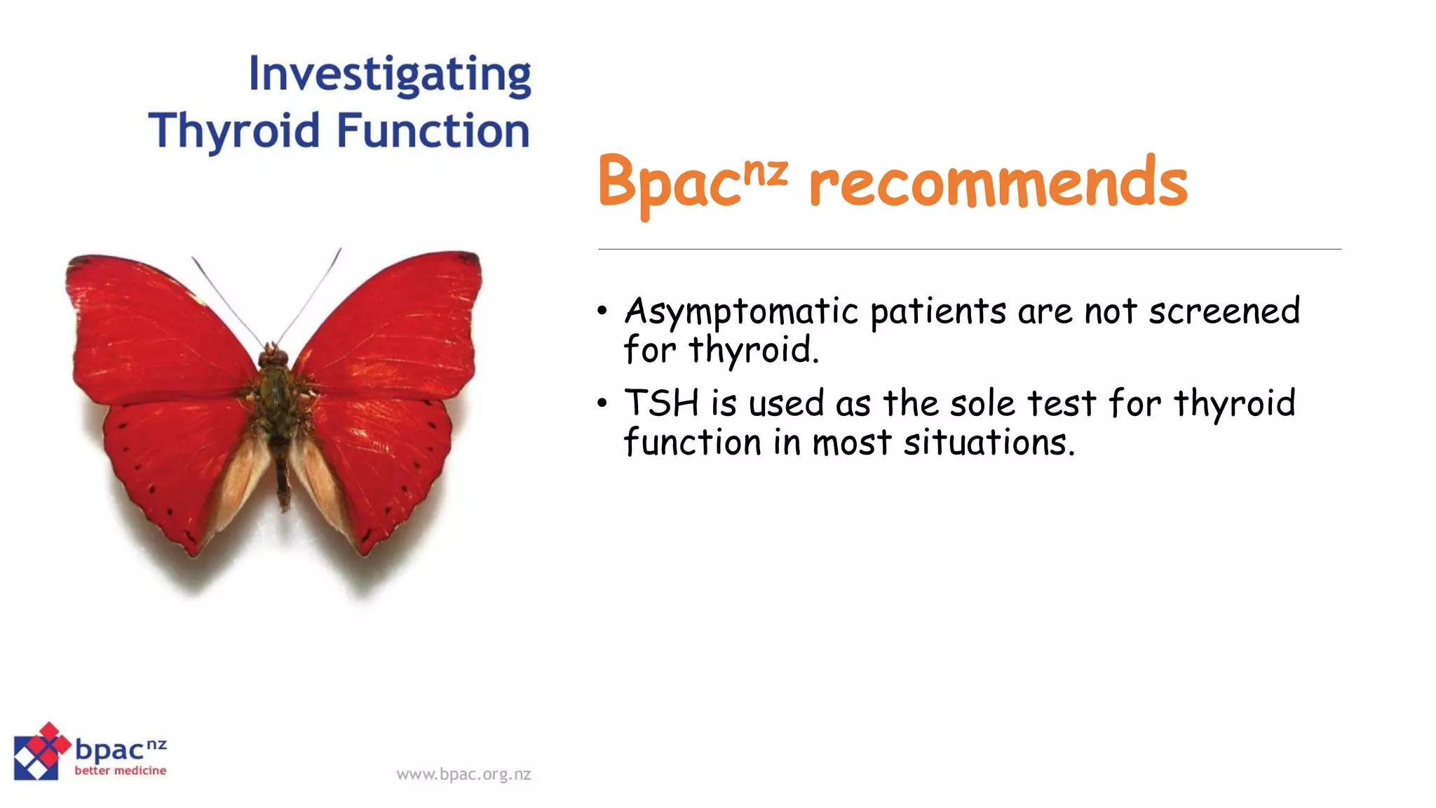 Bpacnz recommends
• Asymptomatic patients are not screened
for thyroid.
• TSH is used as the sole test for thyroid
function in most situations.
 
