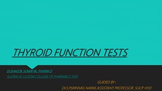 THYROID FUNCTION TESTS
Dr.SHAISTA SUMAYYA, PHARM D
SULTAN UL ULOOM COLLEGE OF PHARMACY, HYD
GUIDED BY-
Dr.S.P.SRINIVAS NAYAK,ASSISTANT PROFESSOR, SUCP, HYD
 
