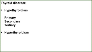 Thyroid disorder:
• Hypothyroidism
Primary
Secondary
Tertiary
• Hyperthyroidism
 