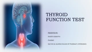 THYROID
FUNCTION TEST
PRESENTED BY:
SHAISTA SUMAYYA
PHARMD
SULTAN UL ULOOM COLLEGE OF PHARMACY, HYDERABAD.
 