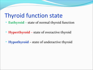 Thyroid function state
• Euthyroid – state of normal thyroid function
• Hyperthyroid – state of overactive thyroid
• Hypothyroid – state of underactive thyroid
 