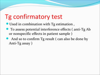 Tg confirmatory test
Used in combination with Tg estimation ,
 To assess potential interference effects ( anti-Tg Ab
or nonspecific effects in patient sample )
 And so to confirm Tg result ( can also be done by
Anti-Tg assay )
 