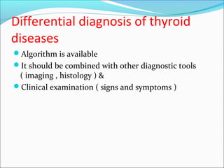 Differential diagnosis of thyroid
diseases
Algorithm is available
It should be combined with other diagnostic tools
( imaging , histology ) &
Clinical examination ( signs and symptoms )
 