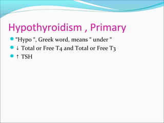 Hypothyroidism , Primary
“Hypo “, Greek word, means “ under “
↓ Total or Free T4 and Total or Free T3
↑ TSH
 