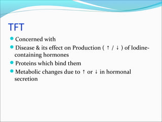 TFT
Concerned with
Disease & its effect on Production ( / ) of Iodine-↑ ↓
containing hormones
Proteins which bind them
Metabolic changes due to or in hormonal↑ ↓
secretion
 