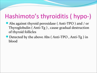 Hashimoto’s thyroiditis ( hypo-)
Abs against thyroid peroxidase ( Anti-TPO ) and / or
Thyroglobulin ( Anti-Tg ) , cause gradual destruction
of thyroid follicles
Detected by the above Abs ( Anti-TPO , Anti-Tg ) in
blood
 